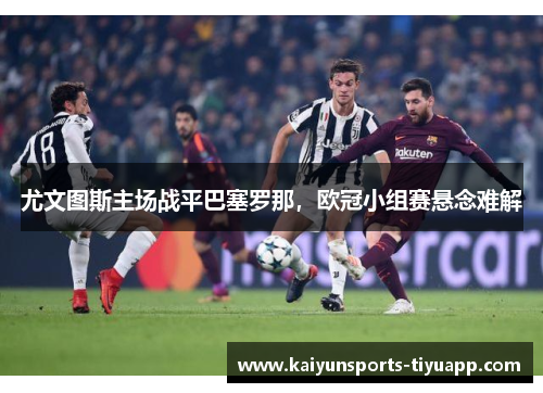 尤文图斯主场战平巴塞罗那，欧冠小组赛悬念难解