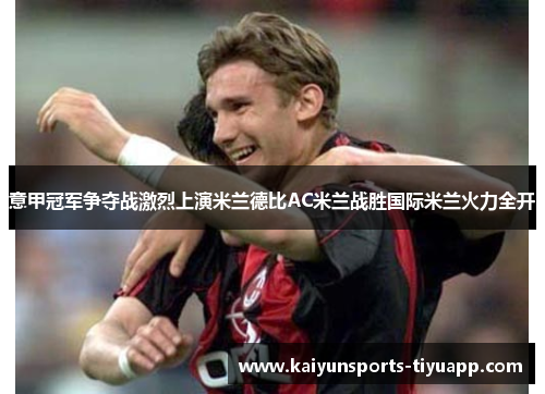 意甲冠军争夺战激烈上演米兰德比AC米兰战胜国际米兰火力全开