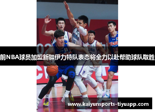 前NBA球员加盟新疆伊力特队表态将全力以赴帮助球队取胜