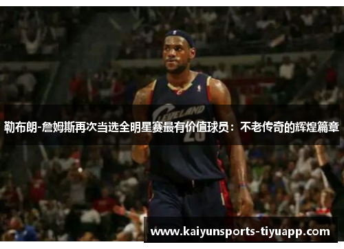 勒布朗-詹姆斯再次当选全明星赛最有价值球员：不老传奇的辉煌篇章