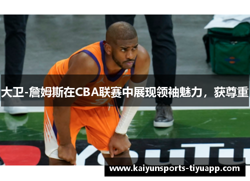 大卫-詹姆斯在CBA联赛中展现领袖魅力，获尊重