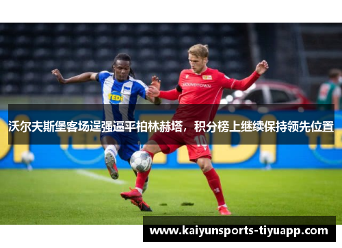 沃尔夫斯堡客场逞强逼平柏林赫塔，积分榜上继续保持领先位置