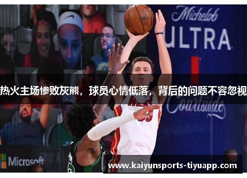 热火主场惨败灰熊，球员心情低落，背后的问题不容忽视
