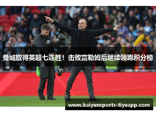 曼城取得英超七连胜！击败富勒姆后继续领跑积分榜