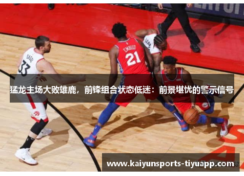 猛龙主场大败雄鹿，前锋组合状态低迷：前景堪忧的警示信号