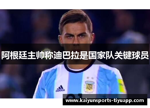 阿根廷主帅称迪巴拉是国家队关键球员