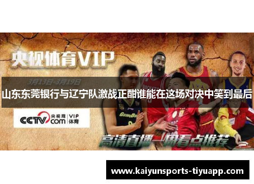 山东东莞银行与辽宁队激战正酣谁能在这场对决中笑到最后