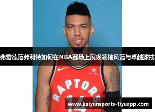 弗雷德范弗利特如何在NBA赛场上展现领袖风范与卓越球技