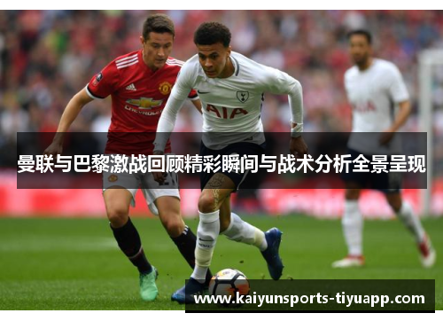 曼联与巴黎激战回顾精彩瞬间与战术分析全景呈现