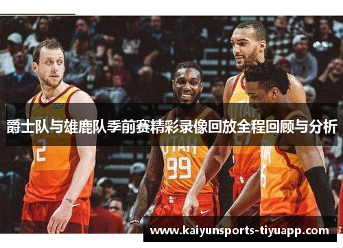 爵士队与雄鹿队季前赛精彩录像回放全程回顾与分析