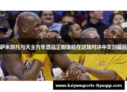 萨米恩托与天主青年激战正酣谁能在这场对决中笑到最后