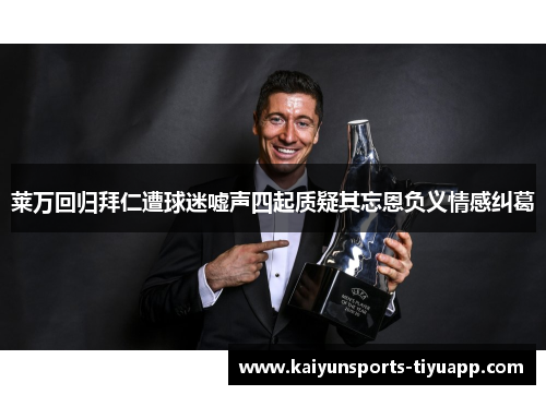 莱万回归拜仁遭球迷嘘声四起质疑其忘恩负义情感纠葛