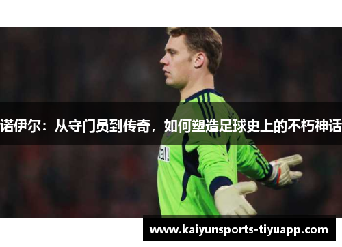 诺伊尔：从守门员到传奇，如何塑造足球史上的不朽神话