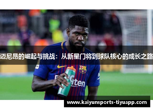 迈尼昂的崛起与挑战：从新星门将到球队核心的成长之路