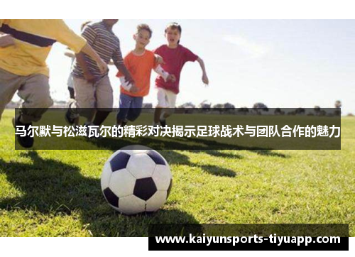 马尔默与松滋瓦尔的精彩对决揭示足球战术与团队合作的魅力